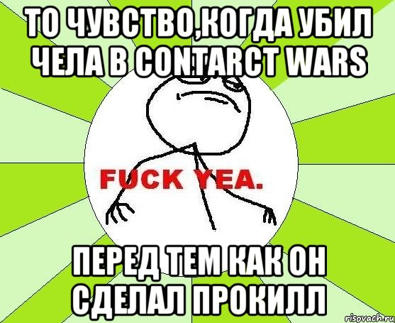 то чувство,когда убил чела в contarct wars перед тем как он сделал прокилл