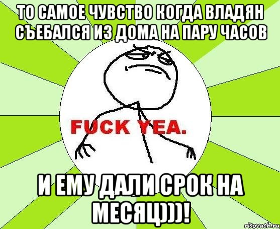 то самое чувство когда владян съебался из дома на пару часов и ему дали срок на месяц)))!, Мем фак е