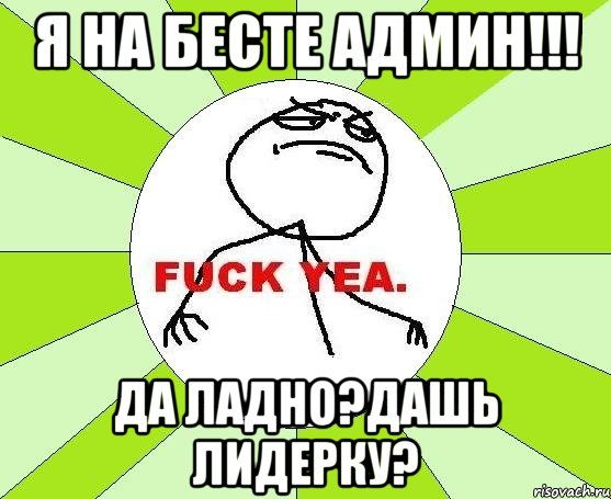 я на бесте админ!!! да ладно?дашь лидерку?, Мем фак е