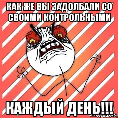 как же вы задолбали со своими контрольными каждый день!!!, Мем  Злость