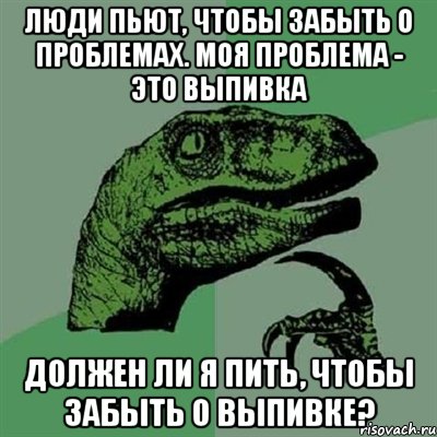 люди пьют, чтобы забыть о проблемах. моя проблема - это выпивка должен ли я пить, чтобы забыть о выпивке?, Мем Филосораптор