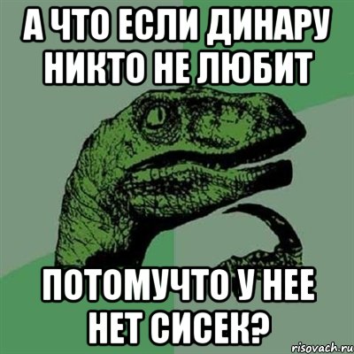 а что если динару никто не любит потомучто у нее нет сисек?, Мем Филосораптор