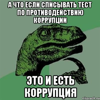 а что если списывать тест по противодействию коррупции это и есть коррупция, Мем Филосораптор