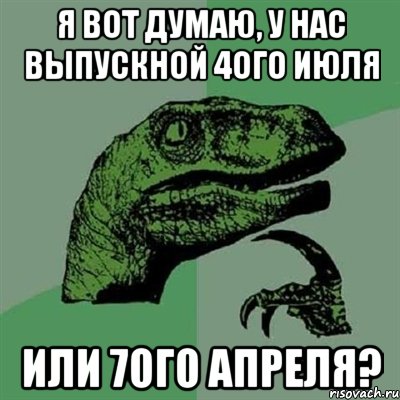 я вот думаю, у нас выпускной 4ого июля или 7ого апреля?, Мем Филосораптор