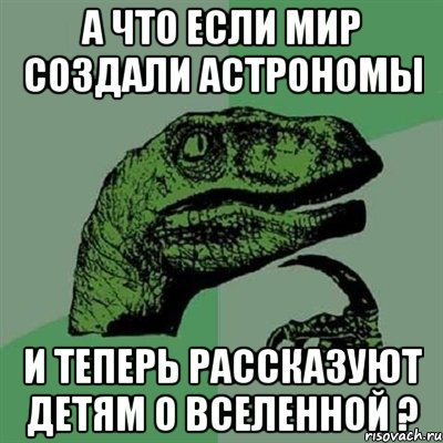 а что если мир создали астрономы и теперь рассказуют детям о вселенной ?, Мем Филосораптор