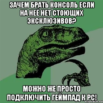 зачем брать консоль если на неё нет стоющих эксклюзивов? можно же просто подключить геймпад к pc!, Мем Филосораптор