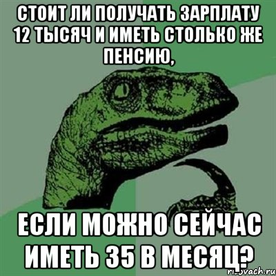 стоит ли получать зарплату 12 тысяч и иметь столько же пенсию, если можно сейчас иметь 35 в месяц?, Мем Филосораптор