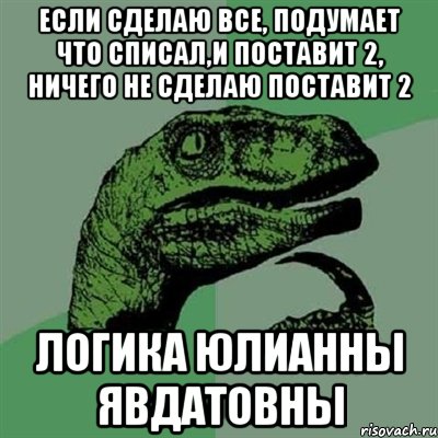 если сделаю все, подумает что списал,и поставит 2, ничего не сделаю поставит 2 логика юлианны явдатовны, Мем Филосораптор