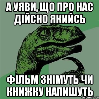 а уяви, що про нас дійсно якийсь фільм знімуть чи книжку напишуть, Мем Филосораптор