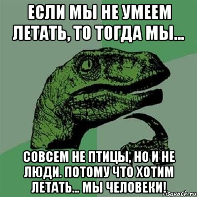 если мы не умеем летать, то тогда мы... совсем не птицы, но и не люди. потому что хотим летать... мы человеки!, Мем Филосораптор