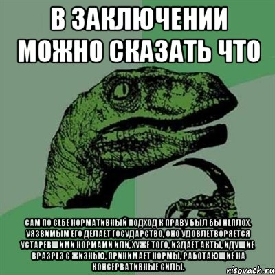 в заключении можно сказать что сам по себе нормативный подход к праву был бы неплох. уязвимым его делает государство, оно удовлетворяется устаревшими нормами или, хуже того, издает акты, идущие вразрез с жизнью, принимает нормы, работающие на консервативные силы., Мем Филосораптор