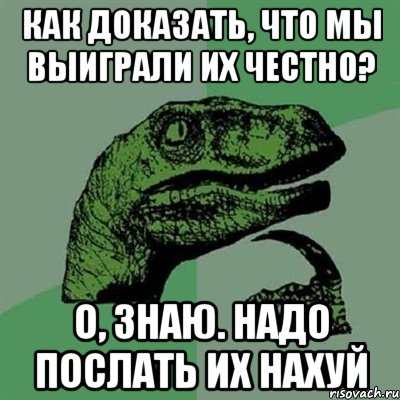 как доказать, что мы выиграли их честно? о, знаю. надо послать их нахуй, Мем Филосораптор