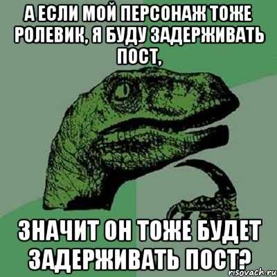 а если мой персонаж тоже ролевик, я буду задерживать пост, значит он тоже будет задерживать пост?, Мем Филосораптор