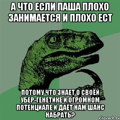 а что если паша плохо занимается и плохо ест потому что знает о своёй убер-генетике и огромном потенциале и даёт нам шанс набрать?, Мем Филосораптор