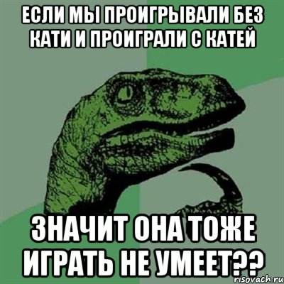 если мы проигрывали без кати и проиграли с катей значит она тоже играть не умеет??, Мем Филосораптор