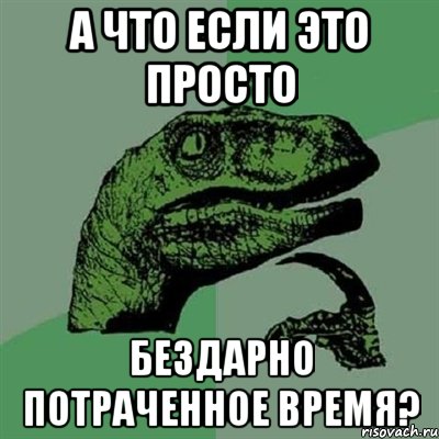 а что если это просто бездарно потраченное время?, Мем Филосораптор