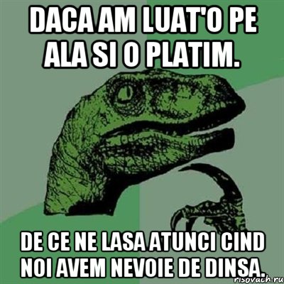 daca am luat'o pe ala si o platim. de ce ne lasa atunci cind noi avem nevoie de dinsa., Мем Филосораптор