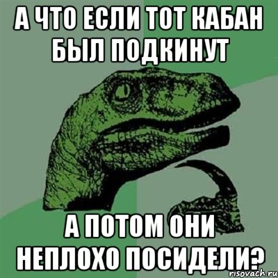 а что если тот кабан был подкинут а потом они неплохо посидели?, Мем Филосораптор