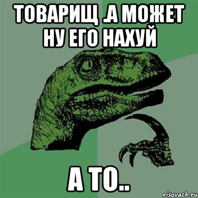 товарищ .а может ну его нахуй а то.., Мем Филосораптор