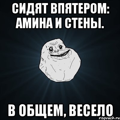 сидят впятером: амина и стены. в общем, весело, Мем Forever Alone