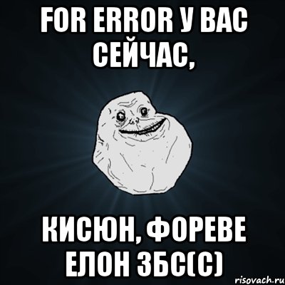 for error у вас сейчас, кисюн, фореве елон збс(с), Мем Forever Alone