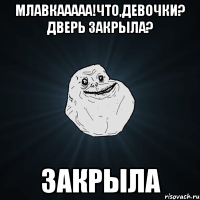 млавкааааа!что,девочки? дверь закрыла? закрыла, Мем Forever Alone