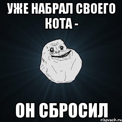 уже набрал своего кота - он сбросил, Мем Forever Alone