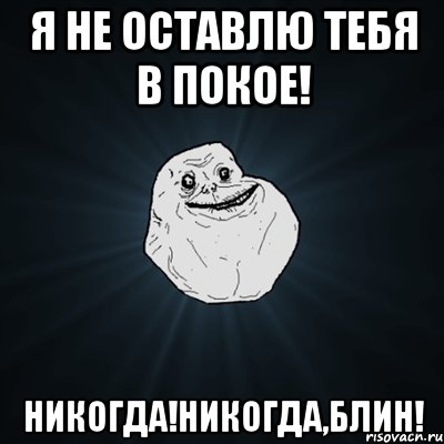 я не оставлю тебя в покое! никогда!никогда,блин!, Мем Forever Alone