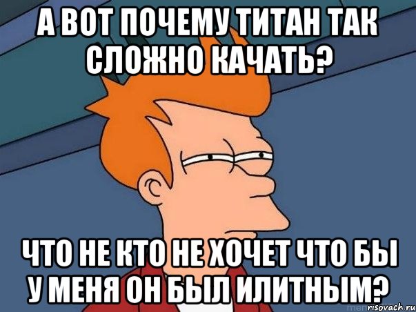 а вот почему титан так сложно качать? что не кто не хочет что бы у меня он был илитным?, Мем  Фрай (мне кажется или)