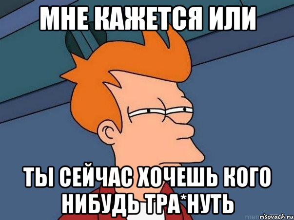 мне кажется или ты сейчас хочешь кого нибудь тра*нуть, Мем  Фрай (мне кажется или)