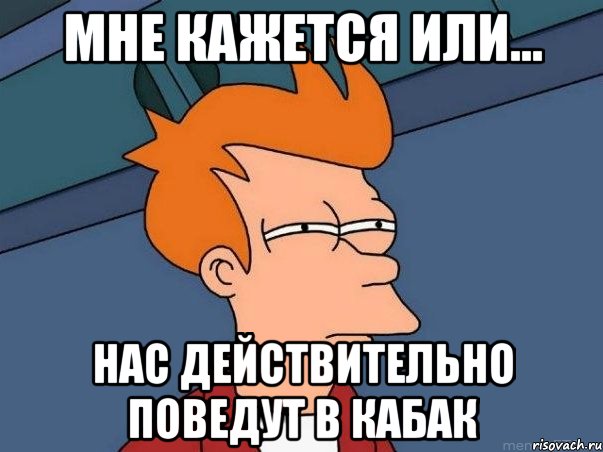 мне кажется или... нас действительно поведут в кабак, Мем  Фрай (мне кажется или)