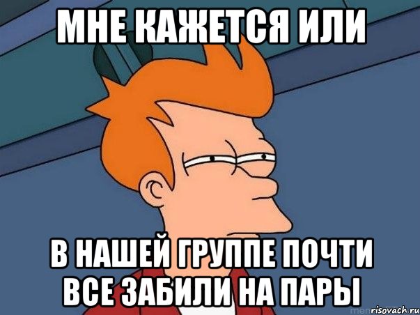 мне кажется или в нашей группе почти все забили на пары, Мем  Фрай (мне кажется или)