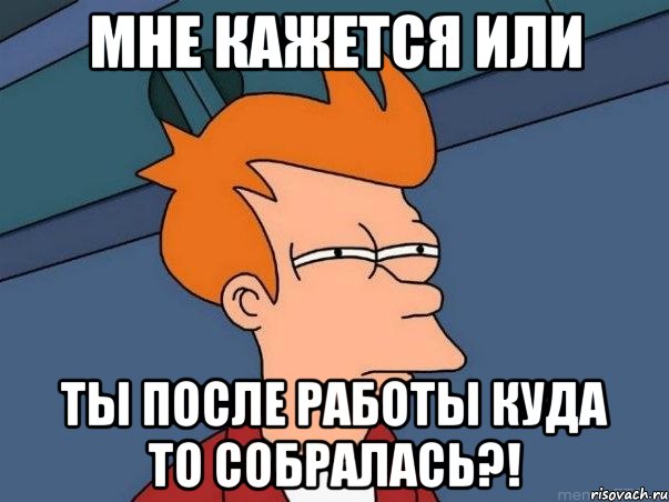 мне кажется или ты после работы куда то собралась?!, Мем  Фрай (мне кажется или)