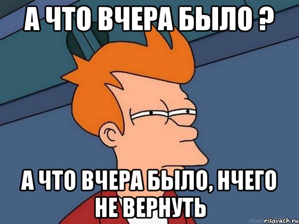 а что вчера было ? а что вчера было, нчего не вернуть, Мем  Фрай (мне кажется или)