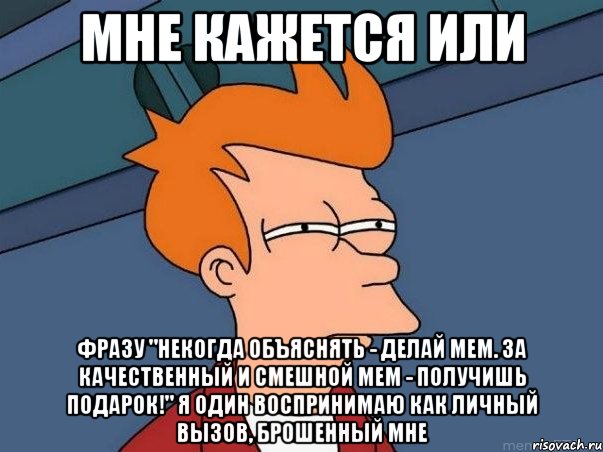 мне кажется или фразу "некогда объяснять - делай мем. за качественный и смешной мем - получишь подарок!" я один воспринимаю как личный вызов, брошенный мне, Мем  Фрай (мне кажется или)