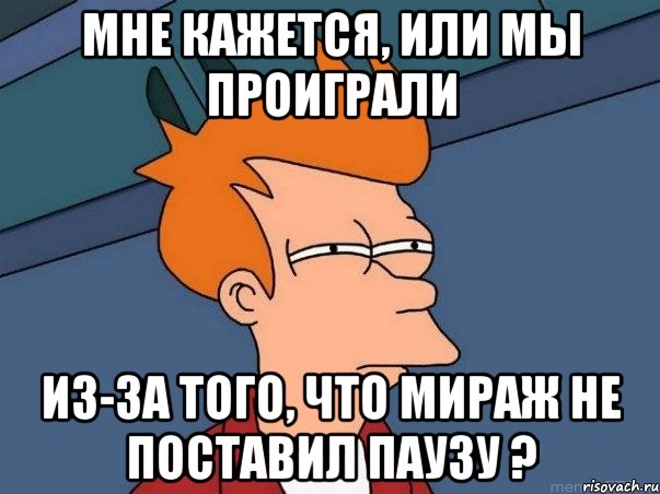 мне кажется, или мы проиграли из-за того, что мираж не поставил паузу ?, Мем  Фрай (мне кажется или)