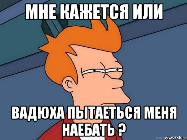 мне кажется или вадюха пытаеться меня наебать ?, Мем  Фрай (мне кажется или)