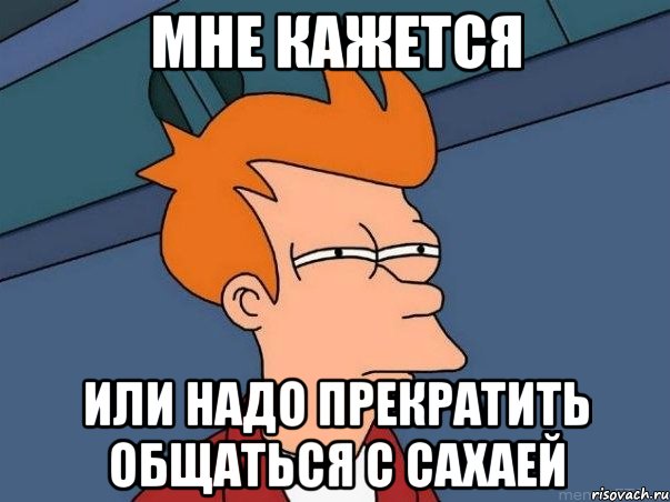 мне кажется или надо прекратить общаться с сахаей, Мем  Фрай (мне кажется или)