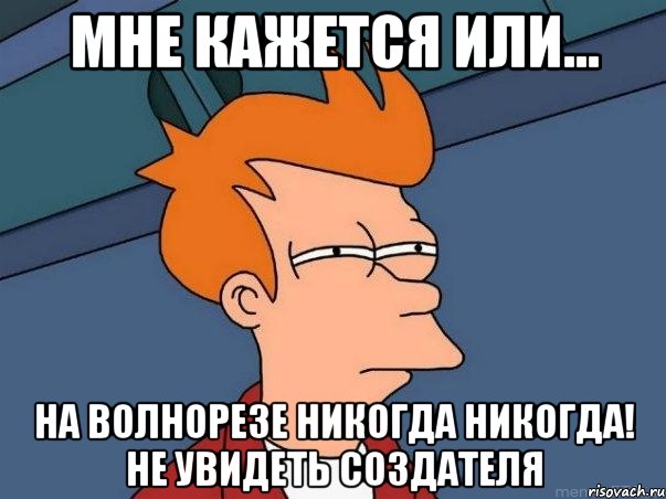 мне кажется или... на волнорезе никогда никогда! не увидеть создателя, Мем  Фрай (мне кажется или)