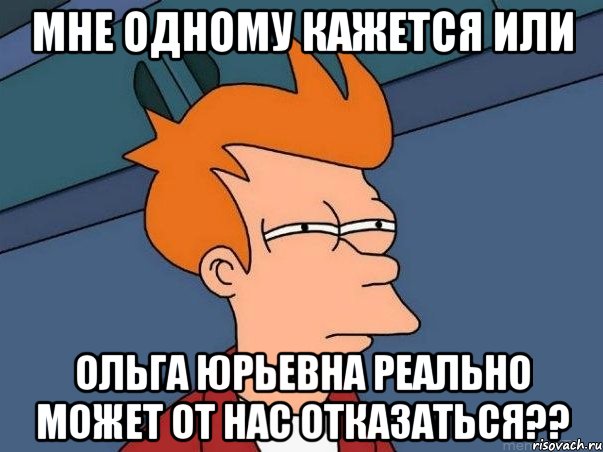 мне одному кажется или ольга юрьевна реально может от нас отказаться??, Мем  Фрай (мне кажется или)