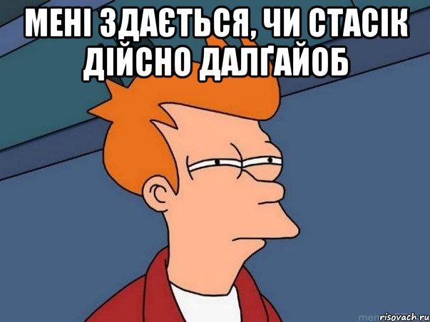 мені здається, чи стасік дійсно далґайоб , Мем  Фрай (мне кажется или)