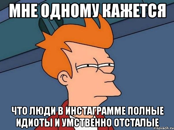 мне одному кажется что люди в инстаграмме полные идиоты и умственно отсталые, Мем  Фрай (мне кажется или)