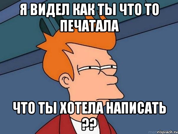 я видел как ты что то печатала что ты хотела написать ??, Мем  Фрай (мне кажется или)