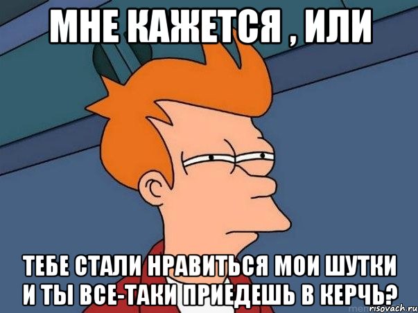 мне кажется , или тебе стали нравиться мои шутки и ты все-таки приедешь в керчь?, Мем  Фрай (мне кажется или)