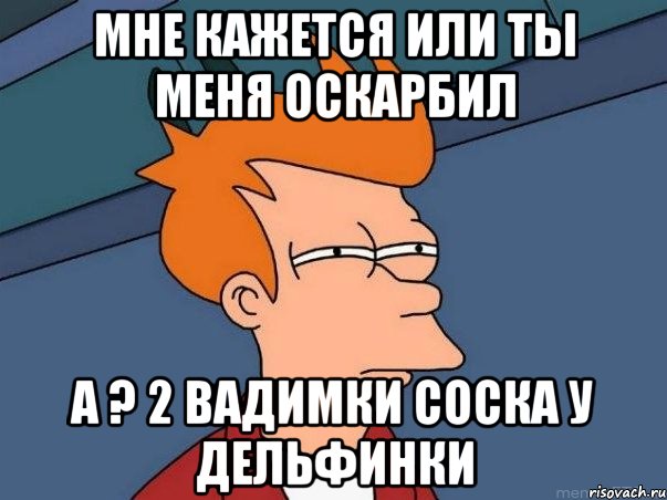 мне кажется или ты меня оскарбил а ? 2 вадимки соска у дельфинки, Мем  Фрай (мне кажется или)