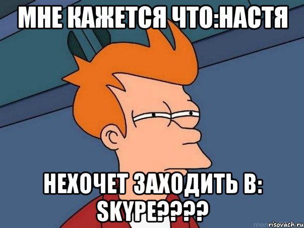 мне кажется что:настя нехочет заходить в: skype???, Мем  Фрай (мне кажется или)