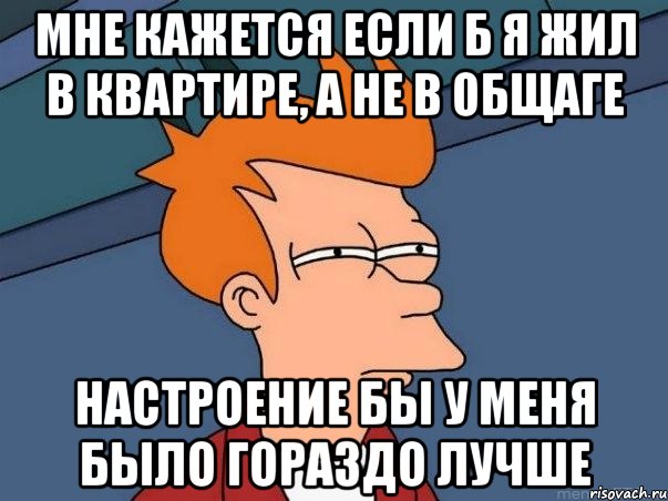 мне кажется если б я жил в квартире, а не в общаге настроение бы у меня было гораздо лучше, Мем  Фрай (мне кажется или)