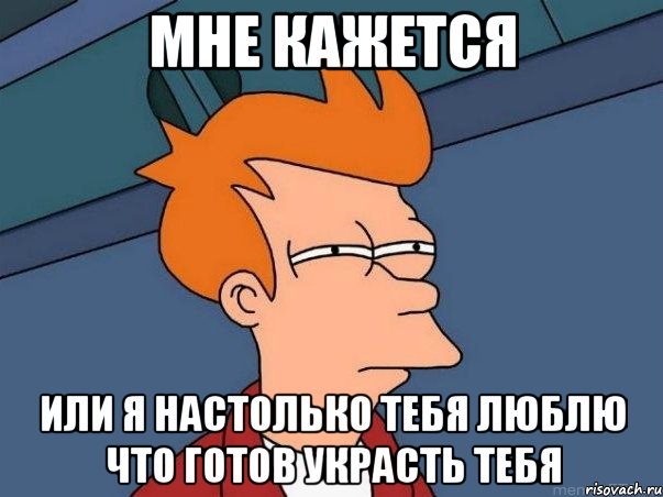 мне кажется или я настолько тебя люблю что готов украсть тебя, Мем  Фрай (мне кажется или)