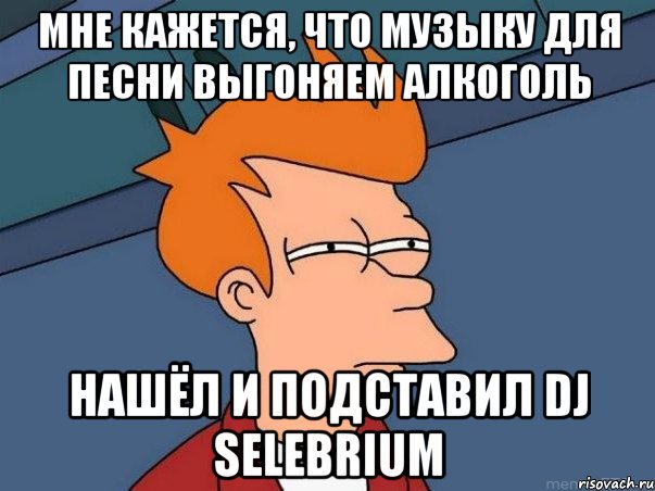 мне кажется, что музыку для песни выгоняем алкоголь нашёл и подставил dj selebrium, Мем  Фрай (мне кажется или)