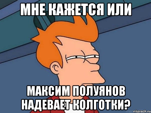 мне кажется или максим полуянов надевает колготки?, Мем  Фрай (мне кажется или)